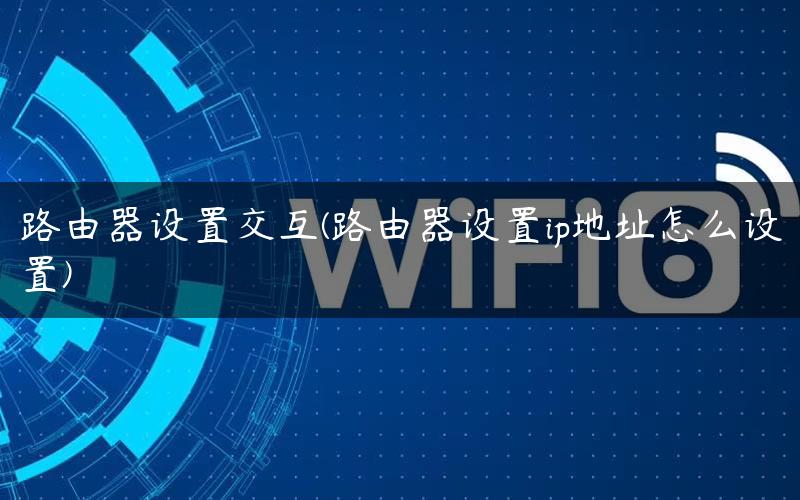 路由器设置交互(路由器设置ip地址怎么设置)