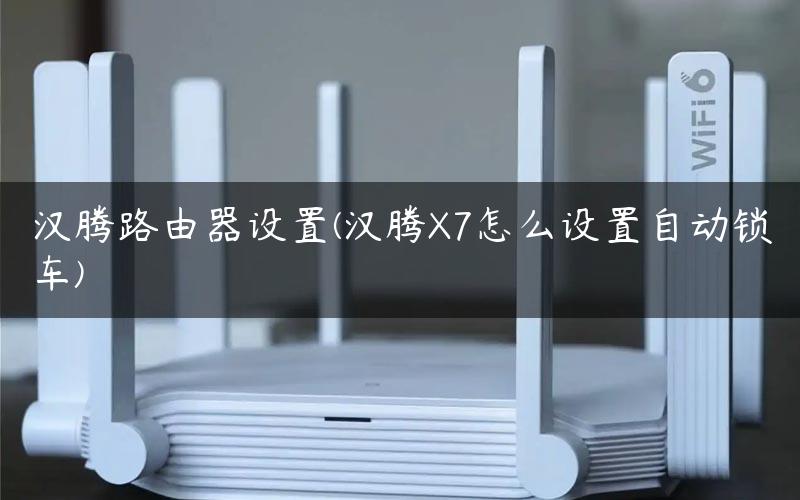汉腾路由器设置(汉腾X7怎么设置自动锁车)