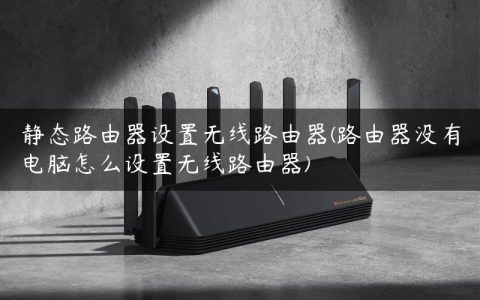 静态路由器设置无线路由器(路由器没有电脑怎么设置无线路由器)