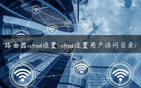 路由器vsftpd设置(vsftpd设置用户访问目录)