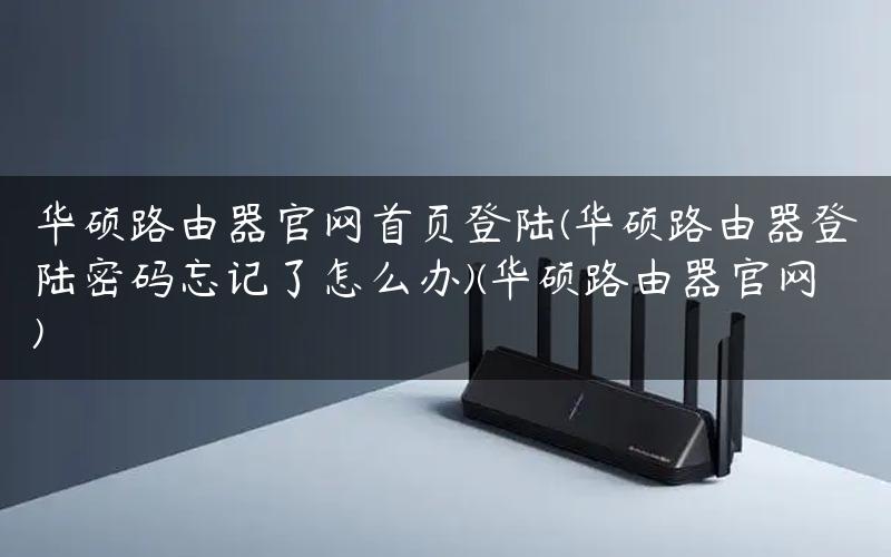 华硕路由器官网首页登陆(华硕路由器登陆密码忘记了怎么办)(华硕路由器官网)