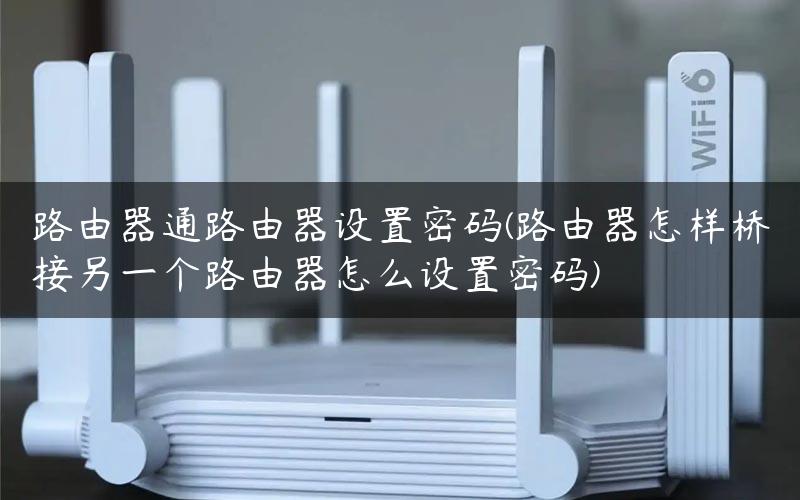 路由器通路由器设置密码(路由器怎样桥接另一个路由器怎么设置密码)
