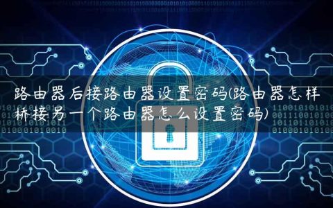 路由器后接路由器设置密码(路由器怎样桥接另一个路由器怎么设置密码)