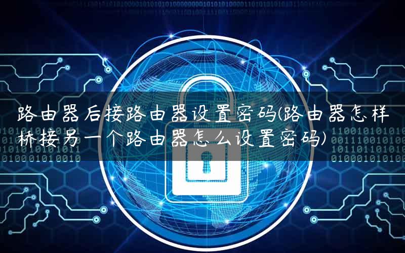 路由器后接路由器设置密码(路由器怎样桥接另一个路由器怎么设置密码)