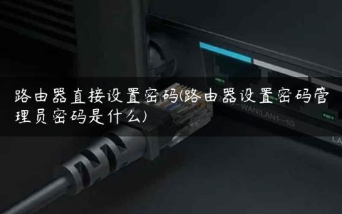 路由器直接设置密码(路由器设置密码管理员密码是什么)