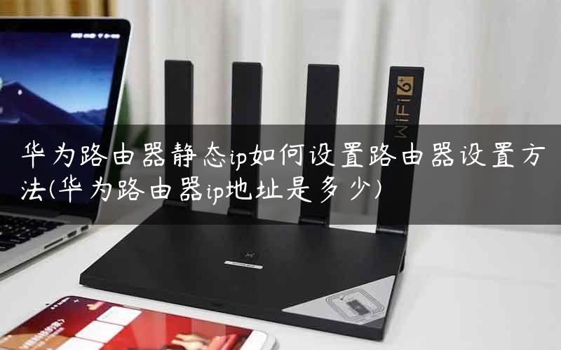 华为路由器静态ip如何设置路由器设置方法(华为路由器ip地址是多少)
