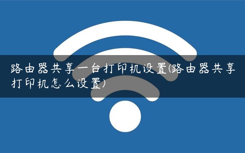 路由器共享一台打印机设置(路由器共享打印机怎么设置)