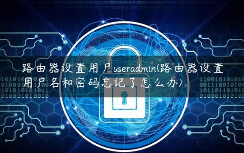 路由器设置用户useradmin(路由器设置用户名和密码忘记了怎么办)