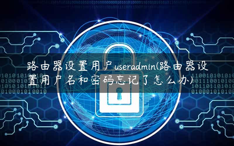 路由器设置用户useradmin(路由器设置用户名和密码忘记了怎么办)