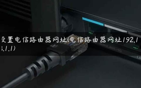 设置电信路由器网址(电信路由器网址192.168.1.1)