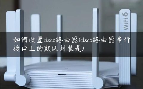 如何设置clsco路由器(clsco路由器串行接口上的默认封装是)