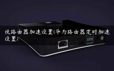 悦路由器加速设置(华为路由器定时加速设置)