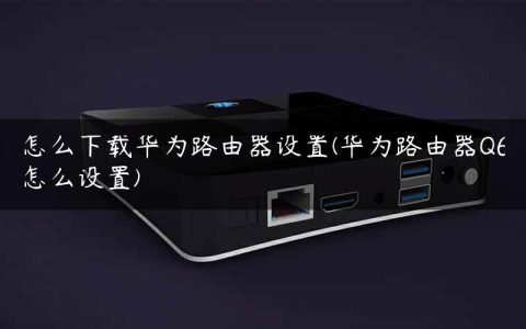 怎么下载华为路由器设置(华为路由器Q6怎么设置)