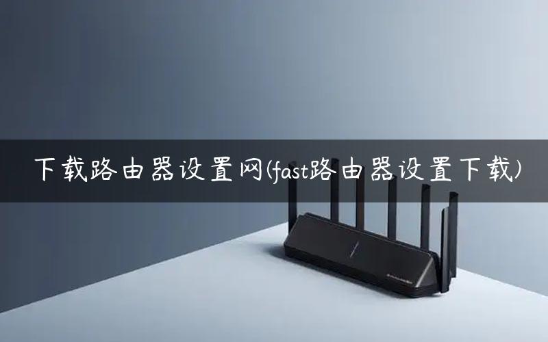 下载路由器设置网(fast路由器设置下载)