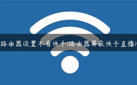 路由器设置不看快手(路由器屏蔽快手直播)