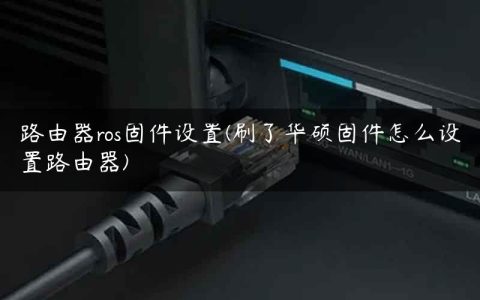 路由器ros固件设置(刷了华硕固件怎么设置路由器)