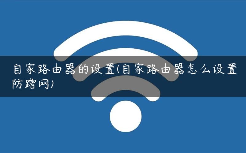 自家路由器的设置(自家路由器怎么设置防蹭网)