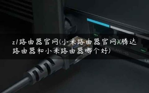z1路由器官网(小米路由器官网)(腾达路由器和小米路由器哪个好)