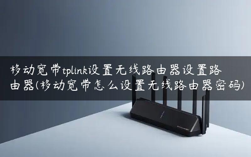 移动宽带tplink设置无线路由器设置路由器(移动宽带怎么设置无线路由器密码)
