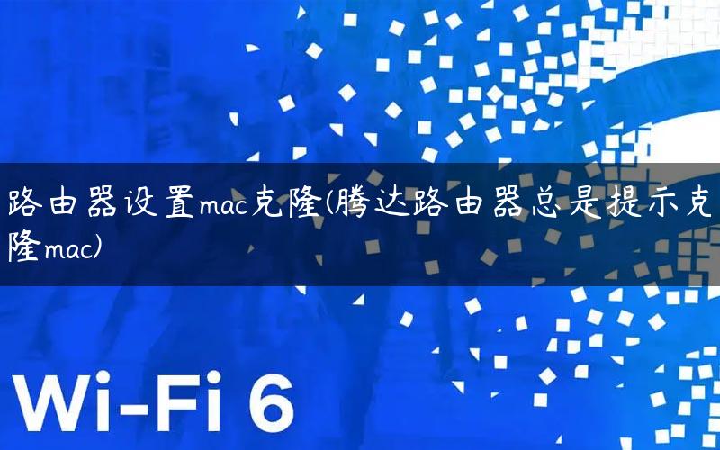路由器设置mac克隆(腾达路由器总是提示克隆mac)