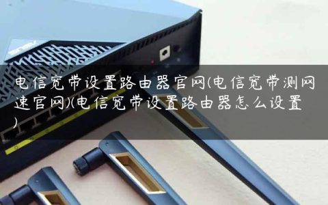 电信宽带设置路由器官网(电信宽带测网速官网)(电信宽带设置路由器怎么设置)