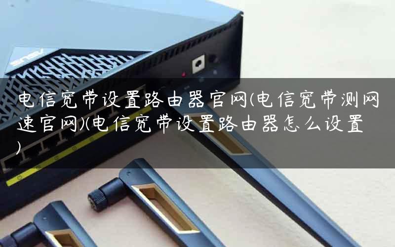 电信宽带设置路由器官网(电信宽带测网速官网)(电信宽带设置路由器怎么设置)