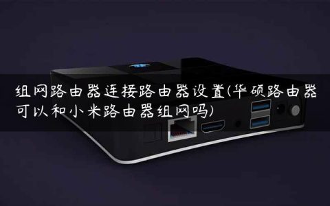 组网路由器连接路由器设置(华硕路由器可以和小米路由器组网吗)