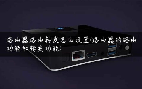 路由器路由转发怎么设置(路由器的路由功能和转发功能)