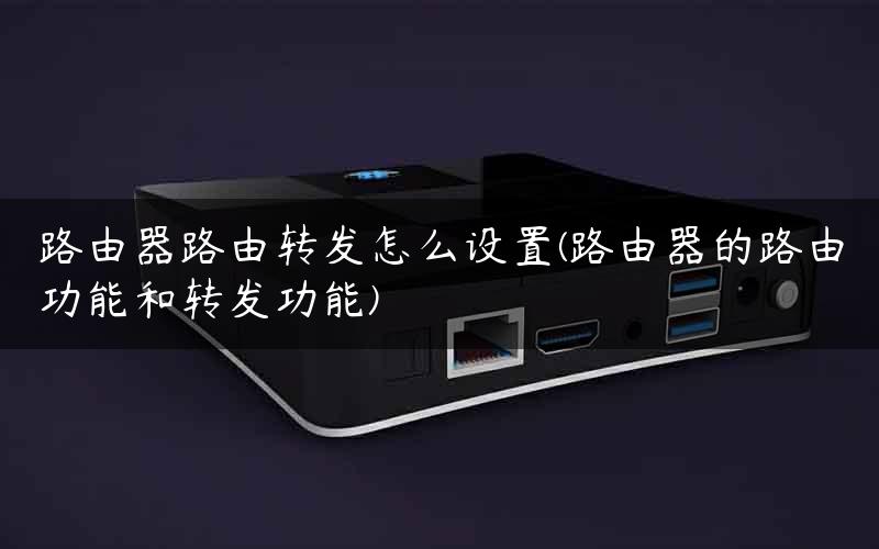 路由器路由转发怎么设置(路由器的路由功能和转发功能)