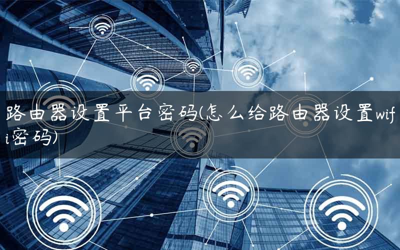路由器设置平台密码(怎么给路由器设置wifi密码)