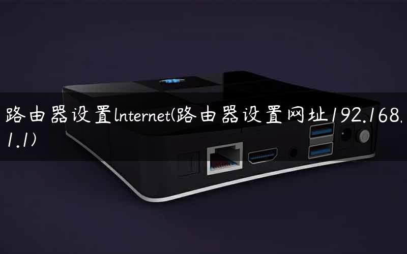 路由器设置lnternet(路由器设置网址192.168.1.1)
