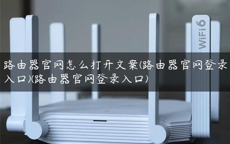 路由器官网怎么打开文案(路由器官网登录入口)(路由器官网登录入口)