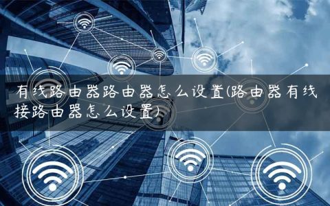 有线路由器路由器怎么设置(路由器有线接路由器怎么设置)