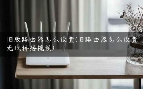 旧版路由器怎么设置(旧路由器怎么设置无线桥接视频)