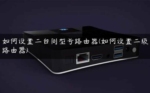 如何设置二台同型号路由器(如何设置二级路由器)