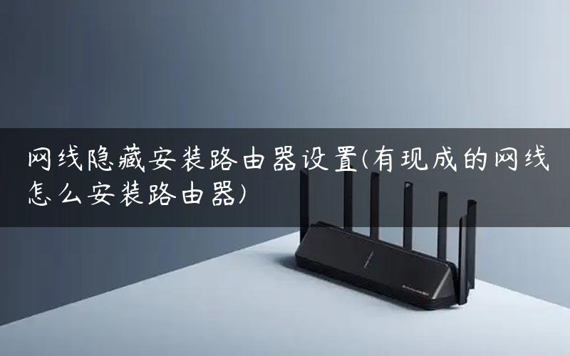 网线隐藏安装路由器设置(有现成的网线怎么安装路由器)