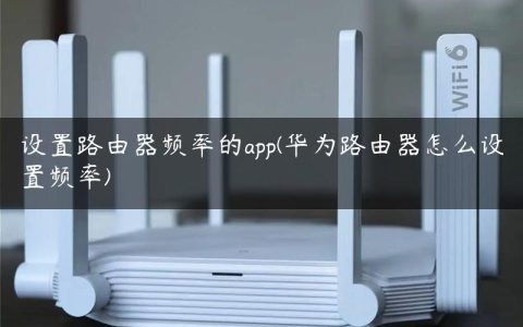 设置路由器频率的app(华为路由器怎么设置频率)