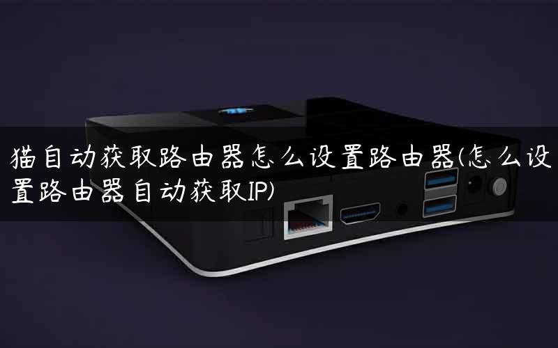 猫自动获取路由器怎么设置路由器(怎么设置路由器自动获取IP)