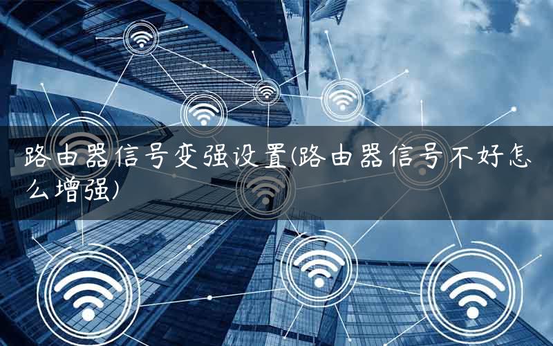 路由器信号变强设置(路由器信号不好怎么增强)
