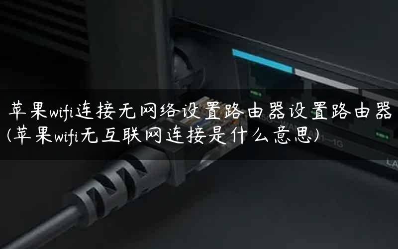苹果wifi连接无网络设置路由器设置路由器(苹果wifi无互联网连接是什么意思)