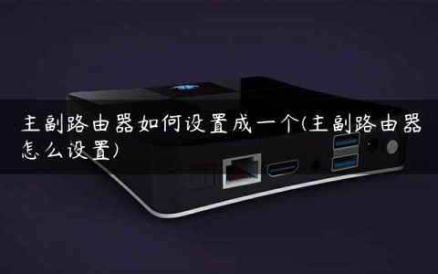 主副路由器如何设置成一个(主副路由器怎么设置)
