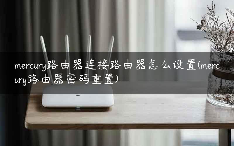 mercury路由器连接路由器怎么设置(mercury路由器密码重置)