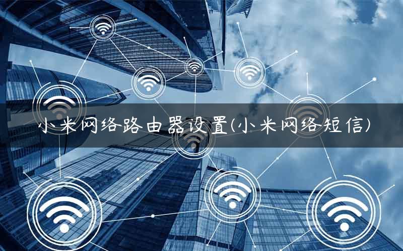 小米网络路由器设置(小米网络短信)