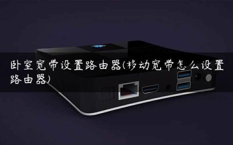 卧室宽带设置路由器(移动宽带怎么设置路由器)