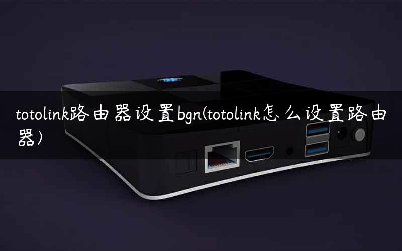 totolink路由器设置bgn(totolink怎么设置路由器)