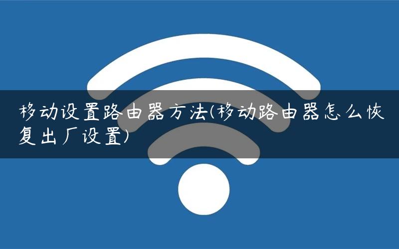 移动设置路由器方法(移动路由器怎么恢复出厂设置)