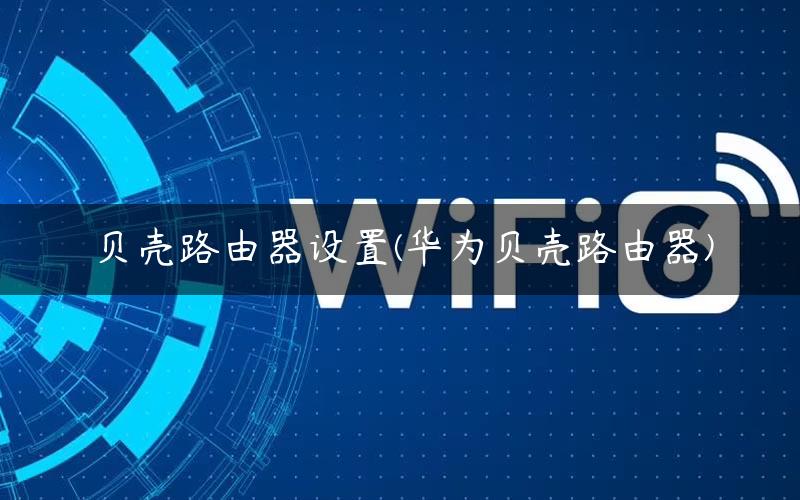 贝壳路由器设置(华为贝壳路由器)