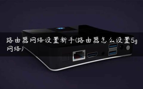 路由器网络设置新手(路由器怎么设置5g网络)