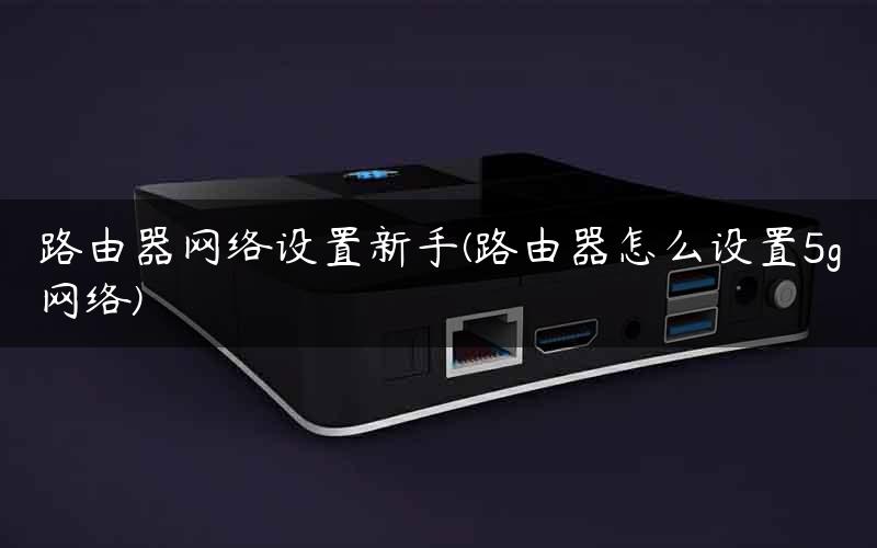 路由器网络设置新手(路由器怎么设置5g网络)