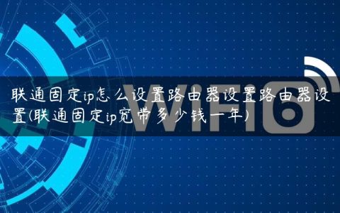 联通固定ip怎么设置路由器设置路由器设置(联通固定ip宽带多少钱一年)